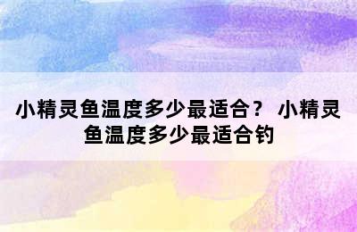 小精灵鱼温度多少最适合？ 小精灵鱼温度多少最适合钓